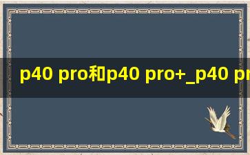 p40 pro和p40 pro+_p40 pro和p40 pro+区别在哪